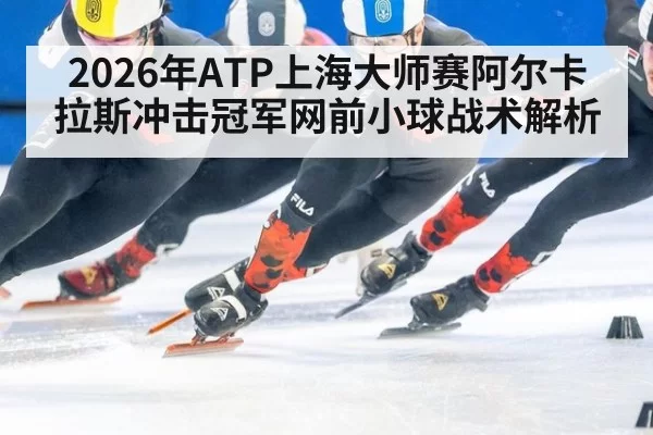 2026年ATP上海大师赛阿尔卡拉斯冲击冠军网前小球战术解析