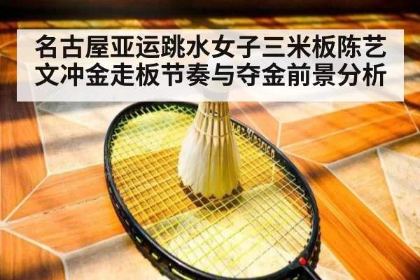 名古屋亚运跳水女子三米板陈艺文冲金走板节奏与夺金前景分析