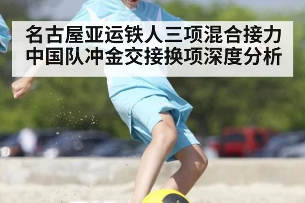 名古屋亚运铁人三项混合接力 中国队冲金交接换项深度分析